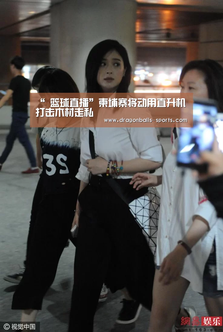 “ 篮球直播”柬埔寨将动用直升机打击木材走私(图2) 龙珠体育app比分直播