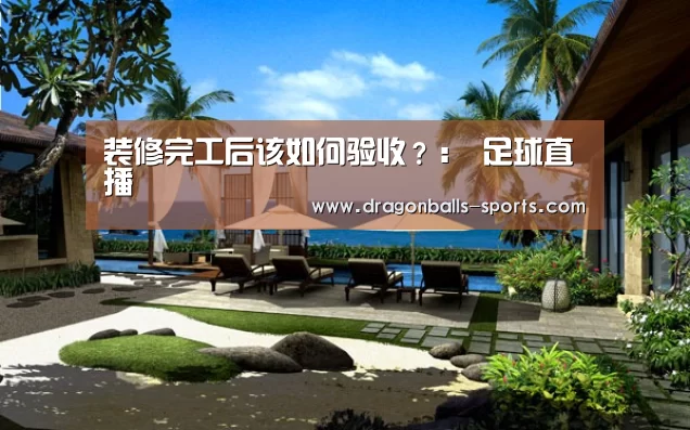 装修完工后该如何验收?: 足球直播(图1) 足球直播