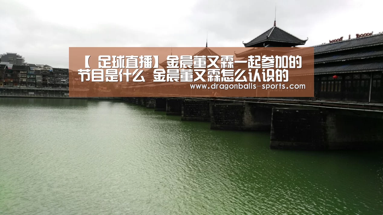 【 足球直播】金晨董又霖一起参加的节目是什么 金晨董又霖怎么认识的(图3) 篮球直播