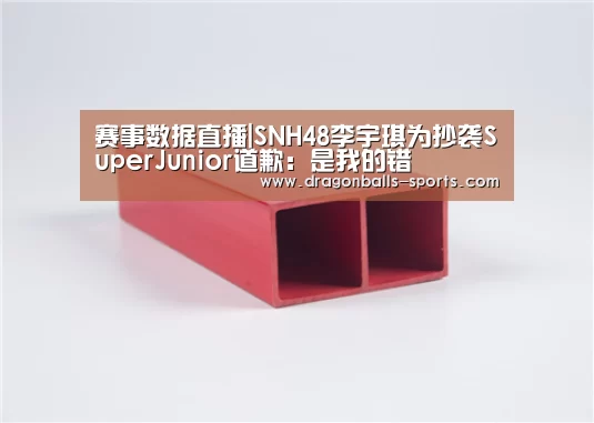赛事数据直播|SNH48李宇琪为抄袭SuperJunior道歉:是我的错(图1) 赛事数据直播