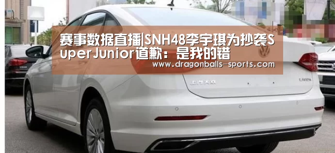 赛事数据直播|SNH48李宇琪为抄袭SuperJunior道歉:是我的错(图2) 实时比分
