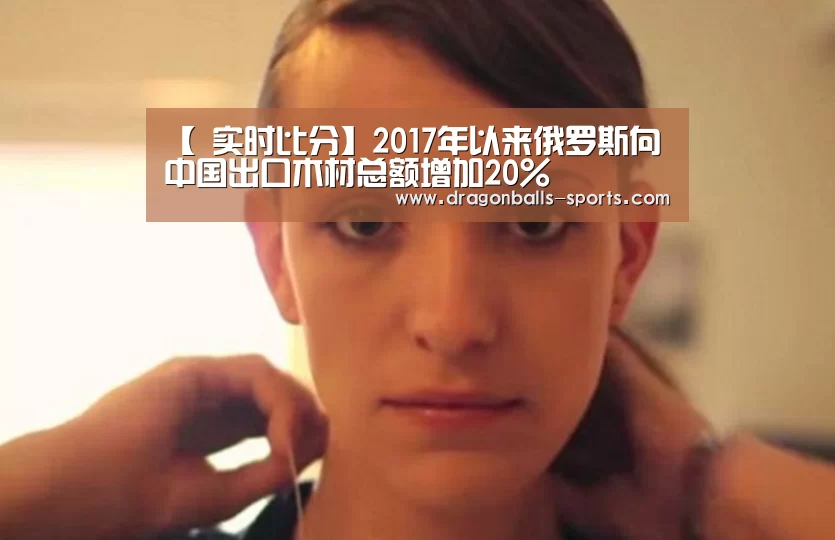 【 实时比分】2017年以来俄罗斯向中国出口木材总额增加20%(图3) 实时比分