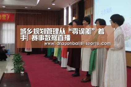 城乡规划管理从“零误差”着手| 赛事数据直播(图2) 龙珠体育app比分直播