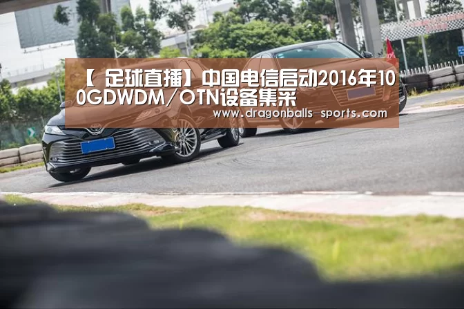 【 足球直播】中国电信启动2016年100GDWDM/OTN设备集采(图1) 龙珠体育app比分直播