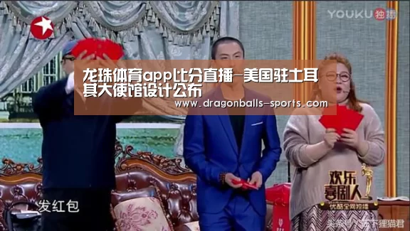 龙珠体育app比分直播-美国驻土耳其大使馆设计公布(图1) 实时比分