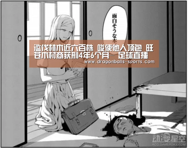 滥伐林木近六百株 唆使他人顶包 旺苍木材商获刑4年6个月- 足球直播(图1) 篮球直播