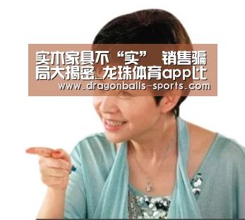 实木家具不“实” 销售骗局大揭密_龙珠体育app比分直播(图1) 龙珠体育app比分直播