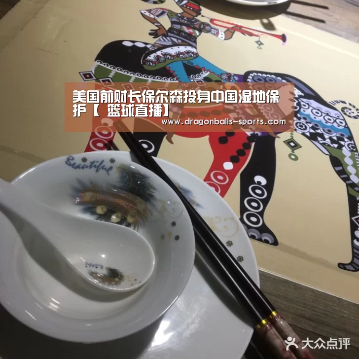 美国前财长保尔森投身中国湿地保护【 篮球直播】(图2) 赛事数据直播