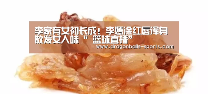 李家有女初长成!李嫣涂红唇浑身散发女人味“ 篮球直播”(图4) 足球直播